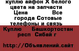 куплю айфон Х белого цвета на запчасти › Цена ­ 10 000 - Все города Сотовые телефоны и связь » Куплю   . Башкортостан респ.,Сибай г.